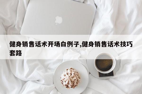 健身销售话术开场白例子,健身销售话术技巧套路