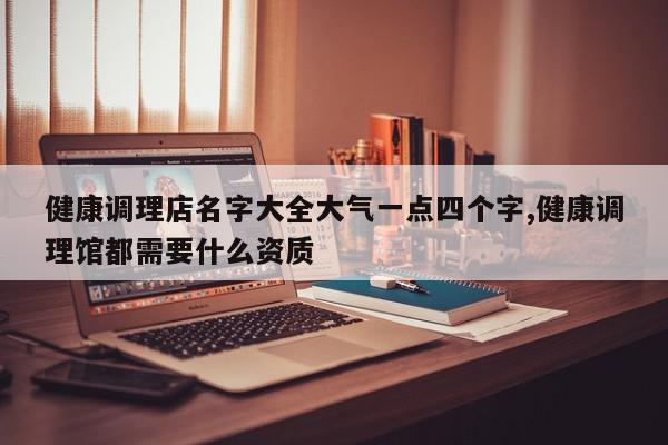 健康调理店名字大全大气一点四个字,健康调理馆都需要什么资质