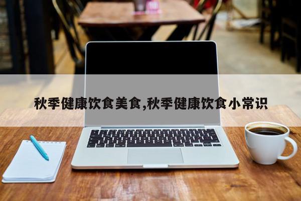 秋季健康饮食美食,秋季健康饮食小常识