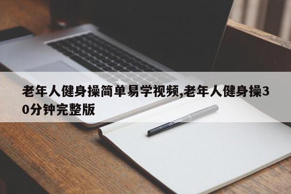老年人健身操简单易学视频,老年人健身操30分钟完整版