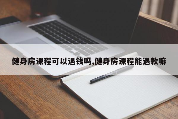 健身房课程可以退钱吗,健身房课程能退款嘛