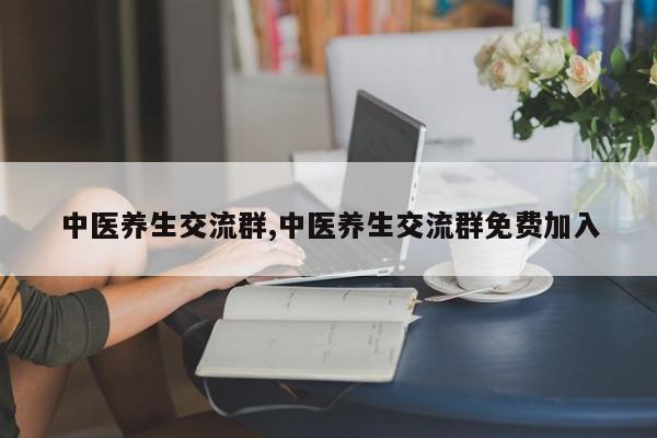 中医养生交流群,中医养生交流群免费加入