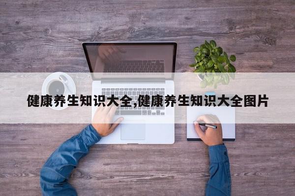 健康养生知识大全,健康养生知识大全图片