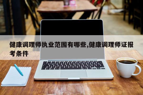 健康调理师执业范围有哪些,健康调理师证报考条件