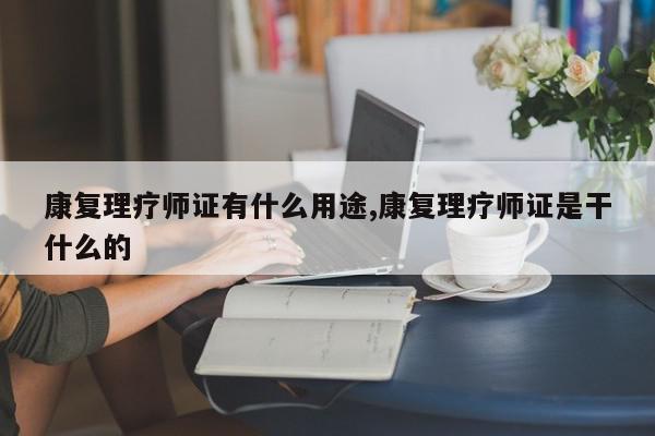 康复理疗师证有什么用途,康复理疗师证是干什么的