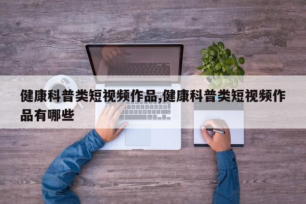 健康科普类短视频作品,健康科普类短视频作品有哪些