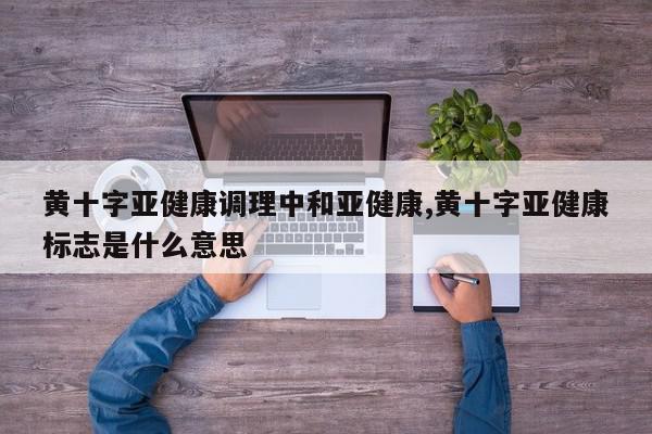 黄十字亚健康调理中和亚健康,黄十字亚健康标志是什么意思